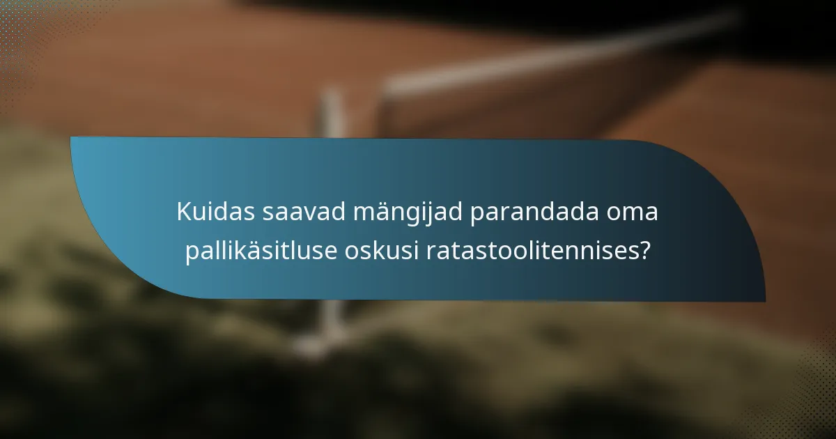 Kuidas saavad mängijad parandada oma pallikäsitluse oskusi ratastoolitennises?