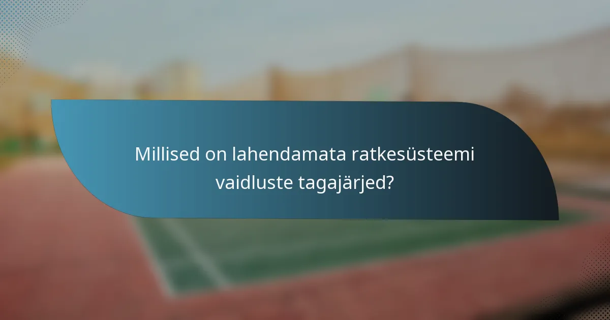 Millised on lahendamata ratkesüsteemi vaidluste tagajärjed?