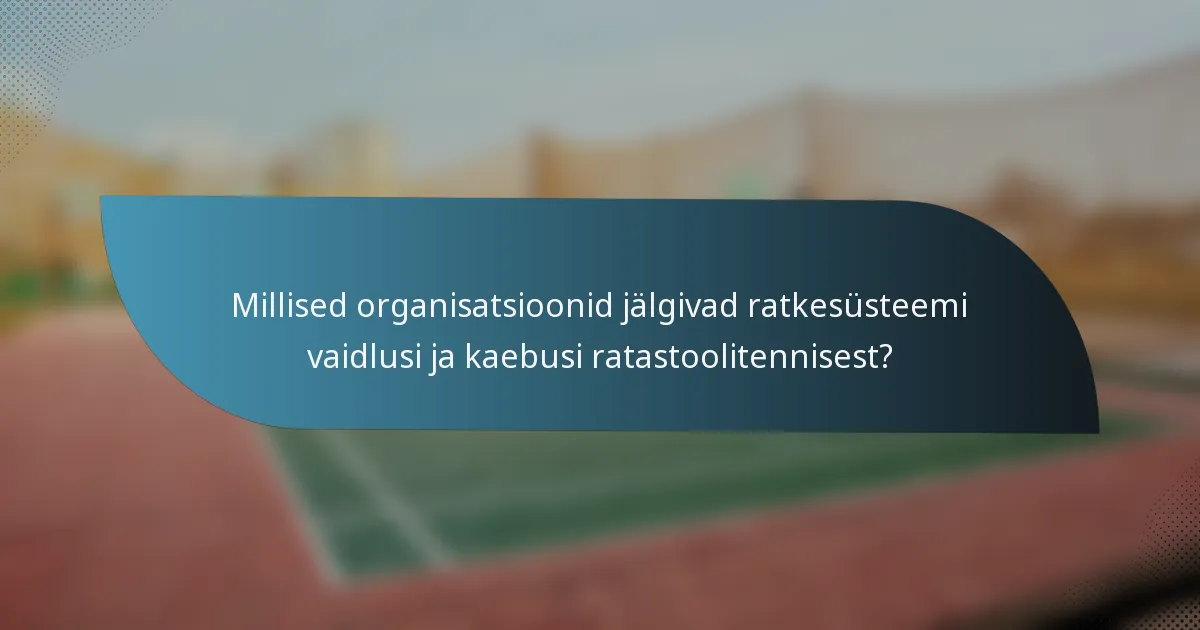 Millised organisatsioonid jälgivad ratkesüsteemi vaidlusi ja kaebusi ratastoolitennisest?
